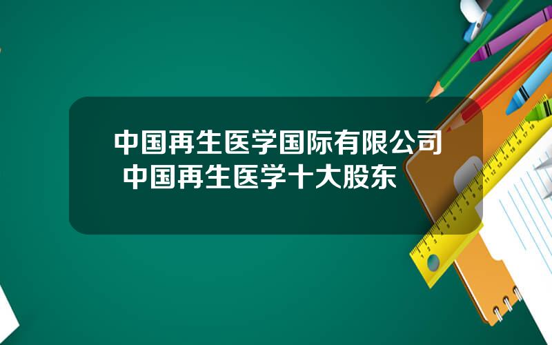 中国再生医学国际有限公司 中国再生医学十大股东